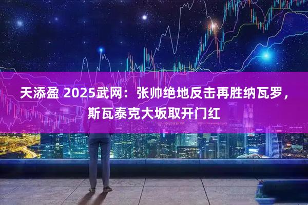 天添盈 2025武网:张帅绝地反击再胜纳瓦罗,斯瓦泰克大坂取开门红