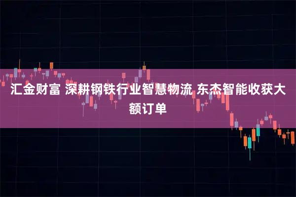 汇金财富 深耕钢铁行业智慧物流 东杰智能收获大额订单