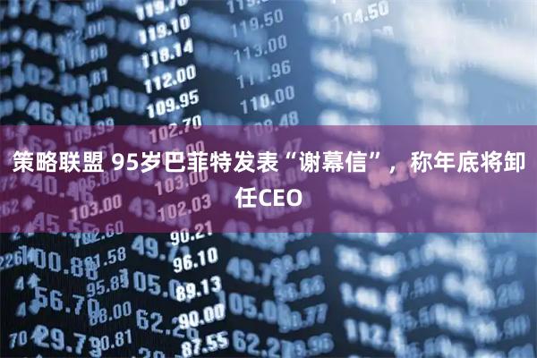 策略联盟 95岁巴菲特发表“谢幕信”,称年底将卸任CEO