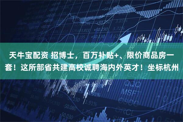 天牛宝配资 招博士,百万补贴+、限价商品房一套!这所部省共建高校诚聘海内外英才!坐标杭州