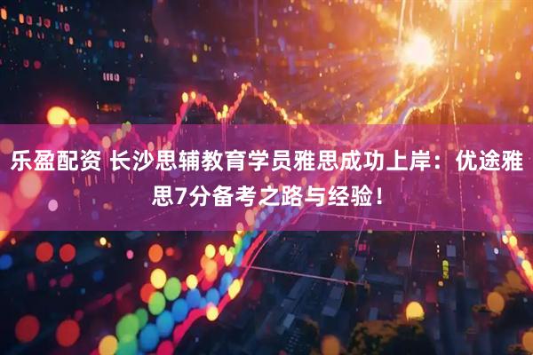 乐盈配资 长沙思辅教育学员雅思成功上岸:优途雅思7分备考之路与经验!