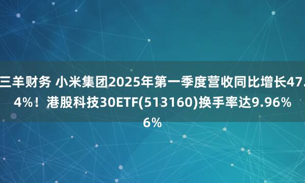 三羊财务 小米集团2025年第一季度营收同比增长47.4%！港股科技30ETF(513160)换手率达9.96%