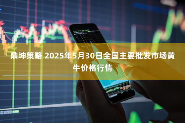 鼎坤策略 2025年5月30日全国主要批发市场黄牛价格行情