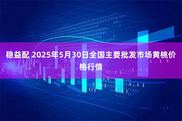 稳益配 2025年5月30日全国主要批发市场黄桃价格行情