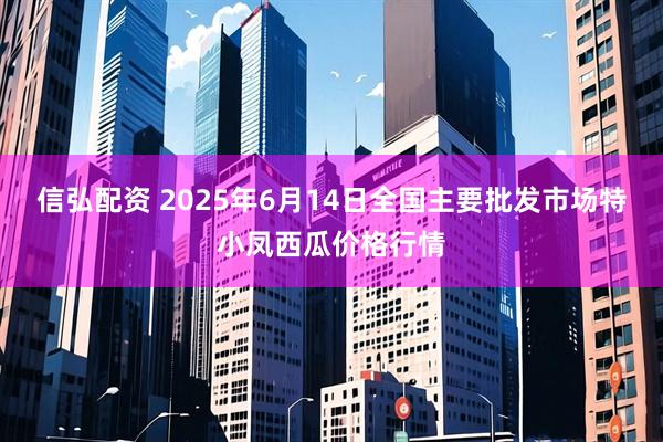 信弘配资 2025年6月14日全国主要批发市场特小凤西瓜价格行情