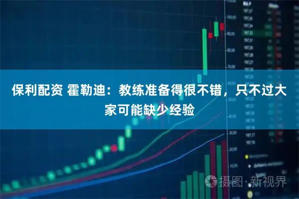 保利配资 霍勒迪：教练准备得很不错，只不过大家可能缺少经验