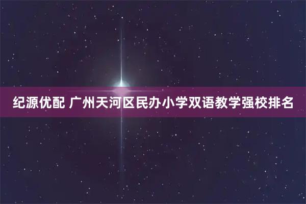 纪源优配 广州天河区民办小学双语教学强校排名