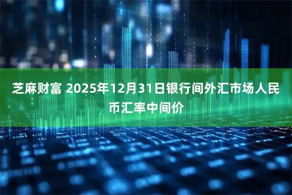 芝麻财富 2025年12月31日银行间外汇市场人民币汇率中间价