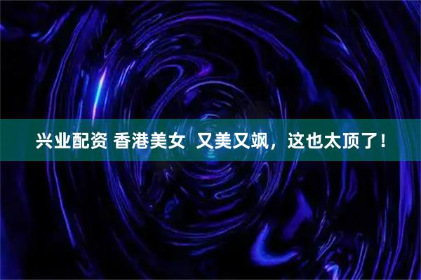 兴业配资 香港美女 又美又飒,这也太顶了!