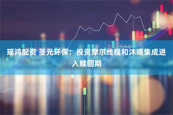 瑶鸿配资 圣元环保:投资摩尔线程和沐曦集成进入赎回期