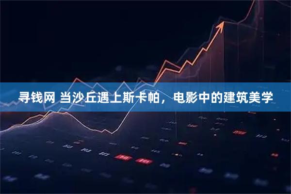 寻钱网 当沙丘遇上斯卡帕,电影中的建筑美学