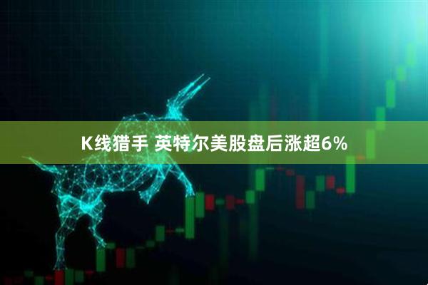 K线猎手 英特尔美股盘后涨超6%