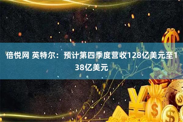 倍悦网 英特尔：预计第四季度营收128亿美元至138亿美元