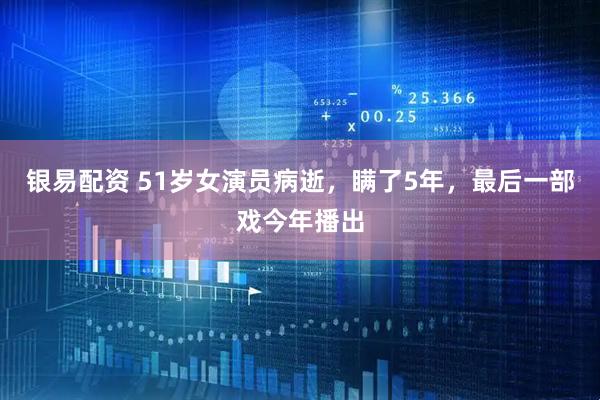 银易配资 51岁女演员病逝，瞒了5年，最后一部戏今年播出
