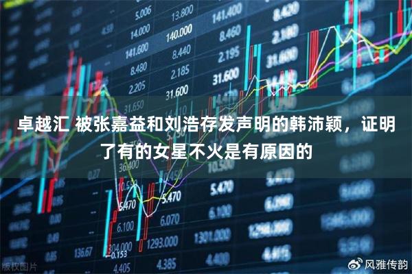 卓越汇 被张嘉益和刘浩存发声明的韩沛颖，证明了有的女星不火是有原因的