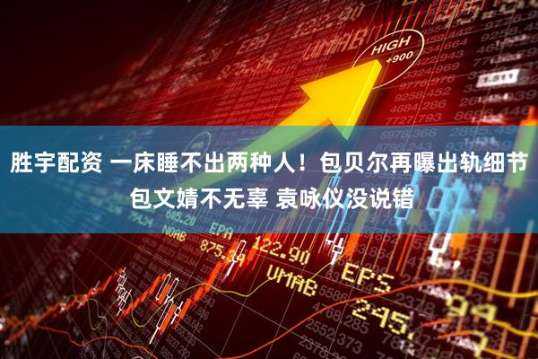 胜宇配资 一床睡不出两种人！包贝尔再曝出轨细节 包文婧不无辜 袁咏仪没说错